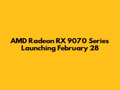 AMD Radeon RX 9070 Series Launching February 28