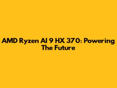 AMD Ryzen AI 9 HX 370: Powering The Future