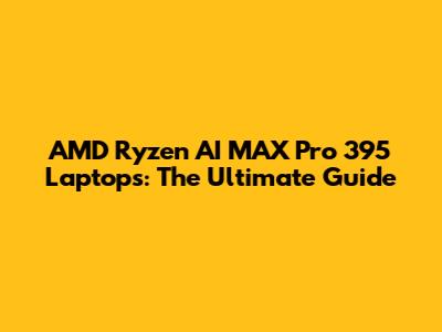 AMD Ryzen AI MAX Pro 395 Laptops: The Ultimate Guide