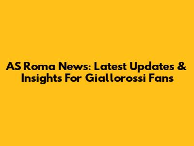 AS Roma News: Latest Updates & Insights For Giallorossi Fans