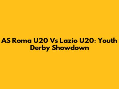 AS Roma U20 Vs Lazio U20: Youth Derby Showdown