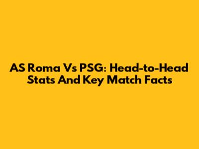 AS Roma Vs PSG: Head-to-Head Stats And Key Match Facts