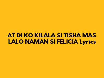 AT DI KO KILALA SI TISHA MAS LALO NAMAN SI FELICIA Lyrics