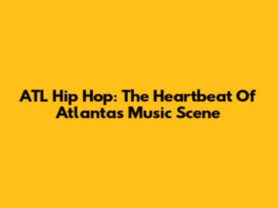 ATL Hip Hop: The Heartbeat Of Atlanta's Music Scene