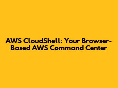 AWS CloudShell: Your Browser-Based AWS Command Center