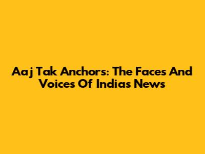 Aaj Tak Anchors: The Faces And Voices Of India's News