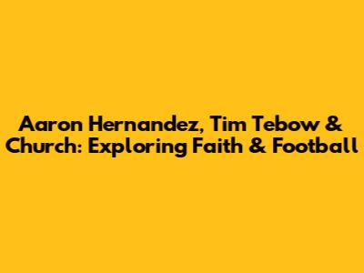 Aaron Hernandez, Tim Tebow & Church: Exploring Faith & Football