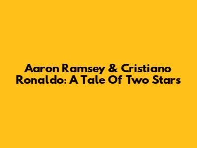 Aaron Ramsey & Cristiano Ronaldo: A Tale Of Two Stars