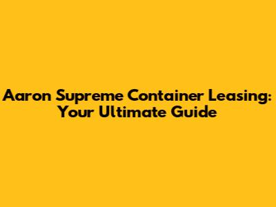 Aaron Supreme Container Leasing: Your Ultimate Guide