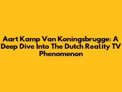 Aart Kamp Van Koningsbrugge: A Deep Dive Into The Dutch Reality TV Phenomenon