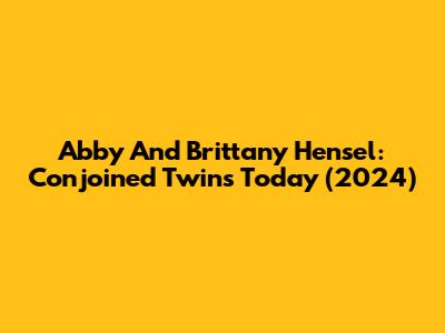 Abby And Brittany Hensel: Conjoined Twins Today (2024)