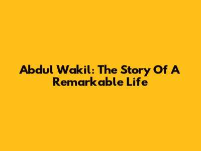 Abdul Wakil: The Story Of A Remarkable Life