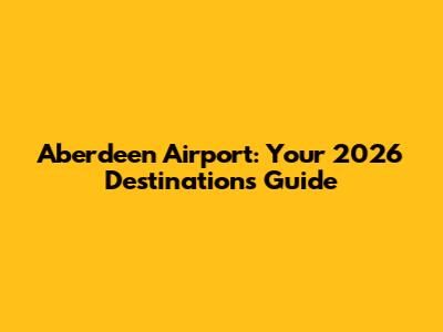 Aberdeen Airport: Your 2026 Destinations Guide