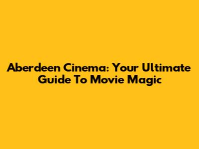 Aberdeen Cinema: Your Ultimate Guide To Movie Magic