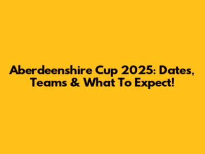 Aberdeenshire Cup 2025: Dates, Teams & What To Expect!