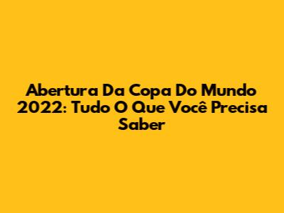 Abertura Da Copa Do Mundo 2022: Tudo O Que Você Precisa Saber