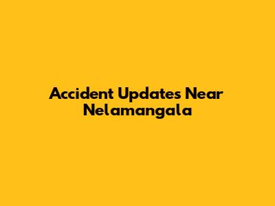Accident Updates Near Nelamangala