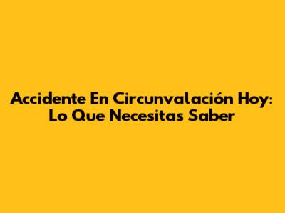 Accidente En Circunvalación Hoy: Lo Que Necesitas Saber