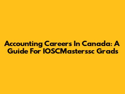Accounting Careers In Canada: A Guide For IOSCMasterssc Grads
