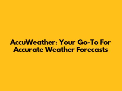 AccuWeather: Your Go-To For Accurate Weather Forecasts