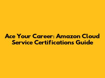 Ace Your Career: Amazon Cloud Service Certifications Guide
