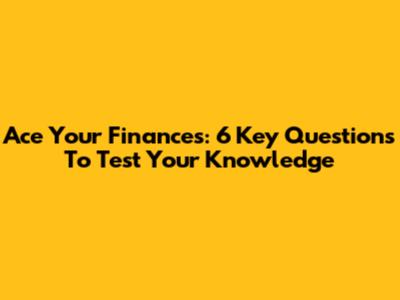 Ace Your Finances: 6 Key Questions To Test Your Knowledge
