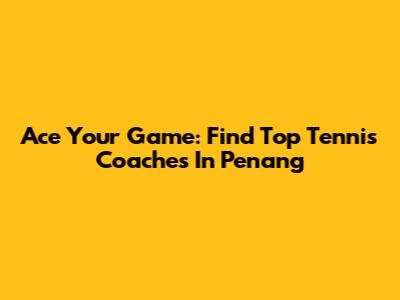 Ace Your Game: Find Top Tennis Coaches In Penang