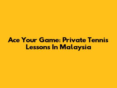 Ace Your Game: Private Tennis Lessons In Malaysia