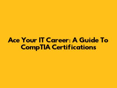 Ace Your IT Career: A Guide To CompTIA Certifications