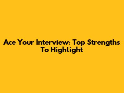Ace Your Interview: Top Strengths To Highlight