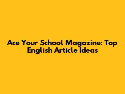 Ace Your School Magazine: Top English Article Ideas