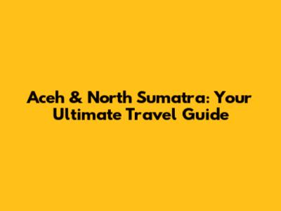 Aceh & North Sumatra: Your Ultimate Travel Guide