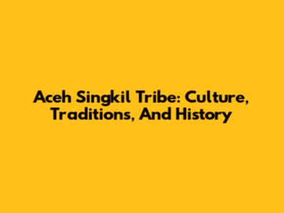 Aceh Singkil Tribe: Culture, Traditions, And History