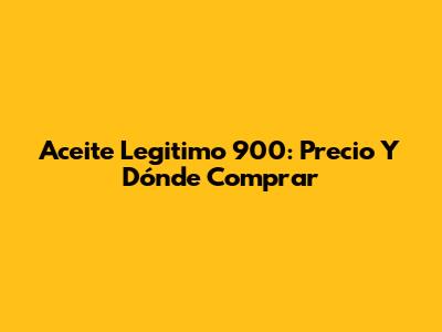 Aceite Legitimo 900: Precio Y Dónde Comprar