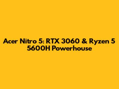 Acer Nitro 5: RTX 3060 & Ryzen 5 5600H Powerhouse