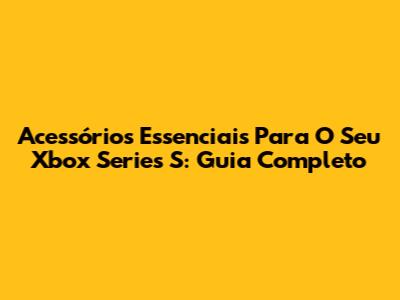 Acessórios Essenciais Para O Seu Xbox Series S: Guia Completo