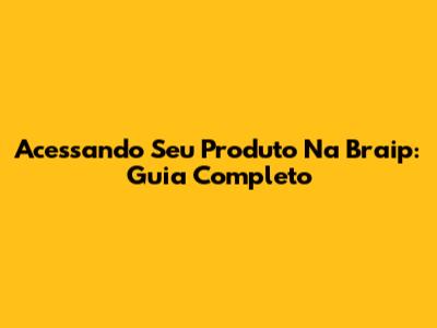 Acessando Seu Produto Na Braip: Guia Completo