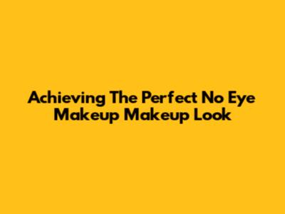 Achieving The Perfect 'No Eye Makeup' Makeup Look