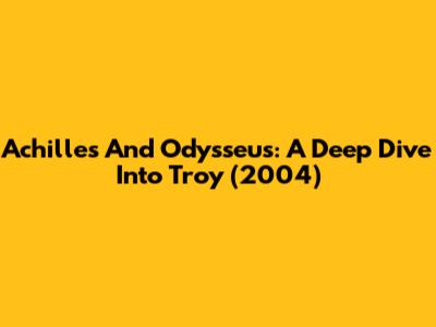 Achilles And Odysseus: A Deep Dive Into Troy (2004)