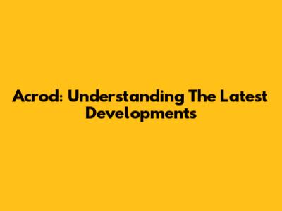 Acrod: Understanding The Latest Developments