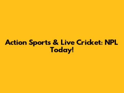Action Sports & Live Cricket: NPL Today!