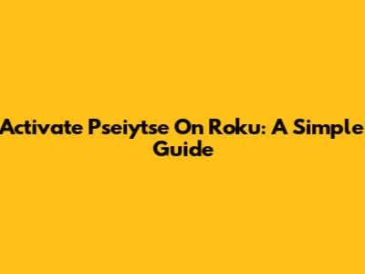 Activate Pseiytse On Roku: A Simple Guide