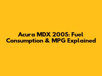 Acura MDX 2005: Fuel Consumption & MPG Explained
