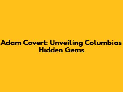 Adam Covert: Unveiling Columbia's Hidden Gems