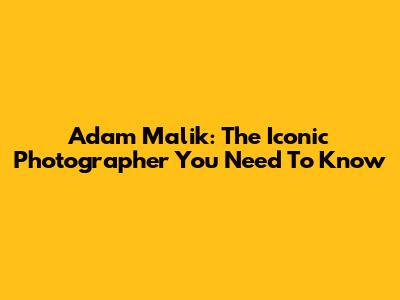 Adam Malik: The Iconic Photographer You Need To Know