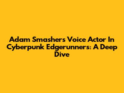 Adam Smasher's Voice Actor In Cyberpunk Edgerunners: A Deep Dive