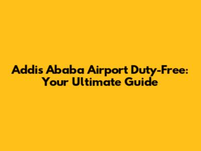 Addis Ababa Airport Duty-Free: Your Ultimate Guide