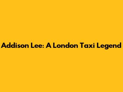 Addison Lee: A London Taxi Legend