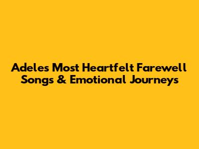 Adele's Most Heartfelt Farewell Songs & Emotional Journeys