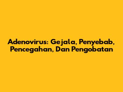 Adenovirus: Gejala, Penyebab, Pencegahan, Dan Pengobatan